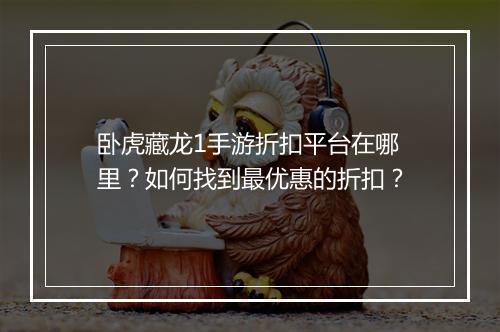 卧虎藏龙1手游折扣平台在哪里？如何找到最优惠的折扣？
