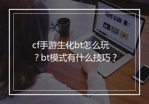 cf手游生化bt怎么玩？bt模式有什么技巧？