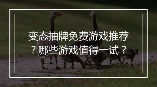 变态抽牌免费游戏推荐？哪些游戏值得一试？