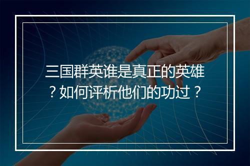 三国群英谁是真正的英雄?如何评析他们的功过?