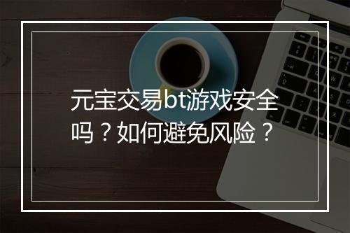 元宝交易bt游戏安全吗？如何避免风险？