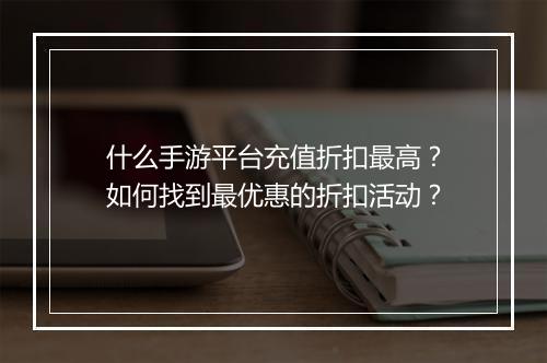 什么手游平台充值折扣最高？如何找到最优惠的折扣活动？