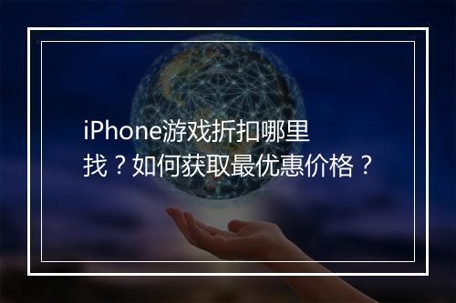 iPhone游戏折扣哪里找？如何获取最优惠价格？