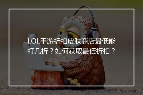 LOL手游折扣皮肤商店最低能打几折？如何获取最低折扣？