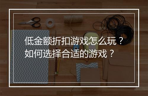 低金额折扣游戏怎么玩?如何选择合适的游戏?