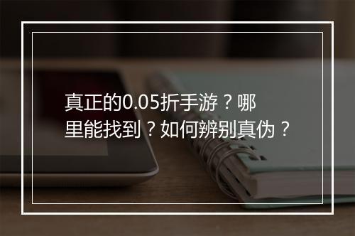 真正的0.05折手游?哪里能找到?如何辨别真伪?