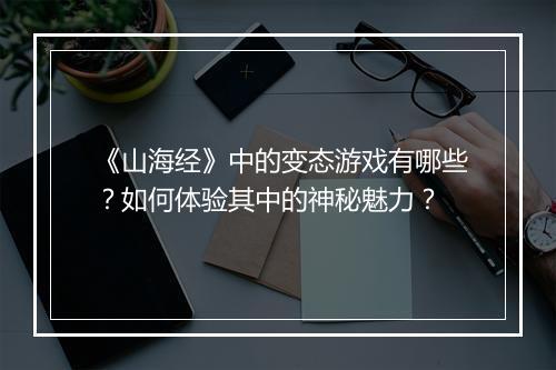 《山海经》中的变态游戏有哪些？如何体验其中的神秘魅力？
