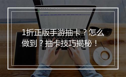 1折正版手游抽卡？怎么做到？抽卡技巧揭秘！