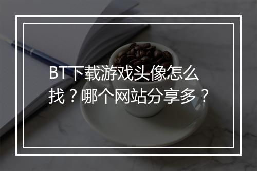 BT下载游戏头像怎么找?哪个网站分享多?