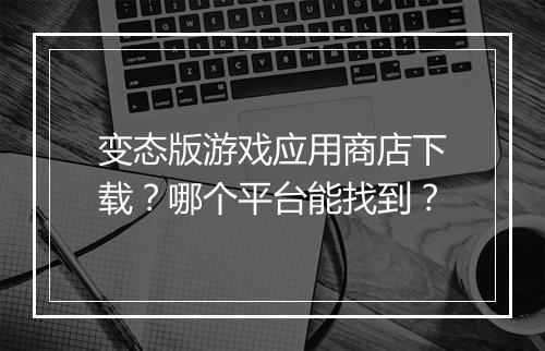 变态版游戏应用商店下载？哪个平台能找到？