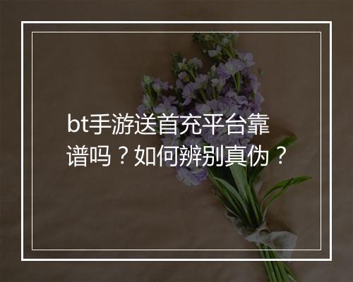 bt手游送首充平台靠谱吗？如何辨别真伪？