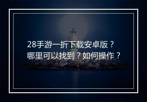 28手游一折下载安卓版？哪里可以找到？如何操作？