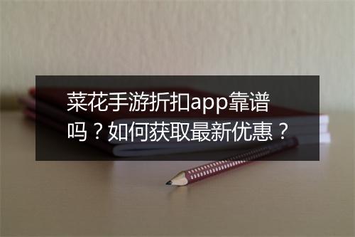 菜花手游折扣app靠谱吗?如何获取最新优惠?