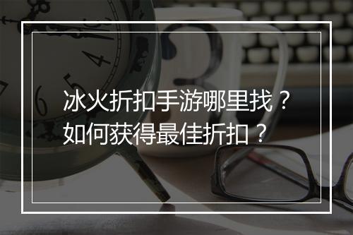 冰火折扣手游哪里找？如何获得最佳折扣？