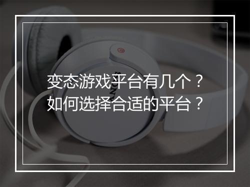变态游戏平台有几个？如何选择合适的平台？