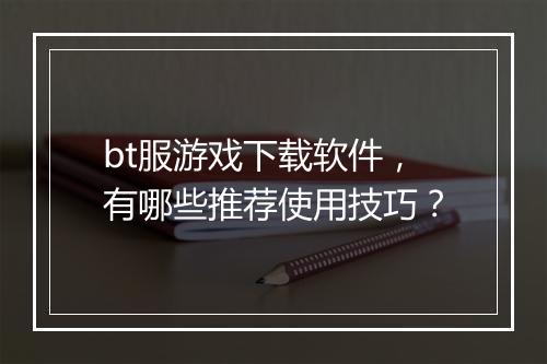 bt服游戏下载软件，有哪些推荐使用技巧？