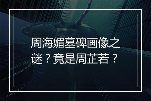 周海媚墓碑画像之谜?竟是周芷若?