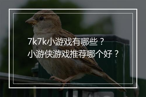7k7k小游戏有哪些？小游侠游戏推荐哪个好？