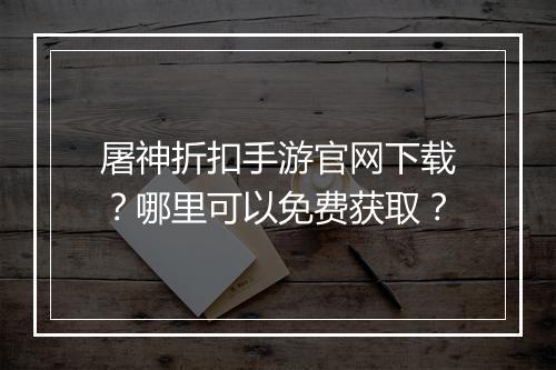 屠神折扣手游官网下载？哪里可以免费获取？