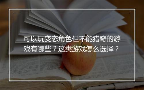 可以玩变态角色但不能猎奇的游戏有哪些?这类游戏怎么选择?