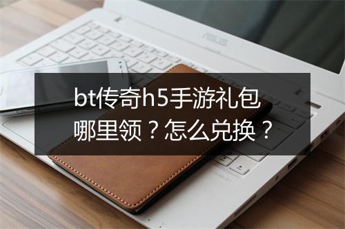 bt传奇h5手游礼包哪里领？怎么兑换？
