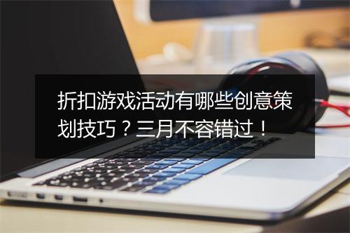 折扣游戏活动有哪些创意策划技巧？三月不容错过！