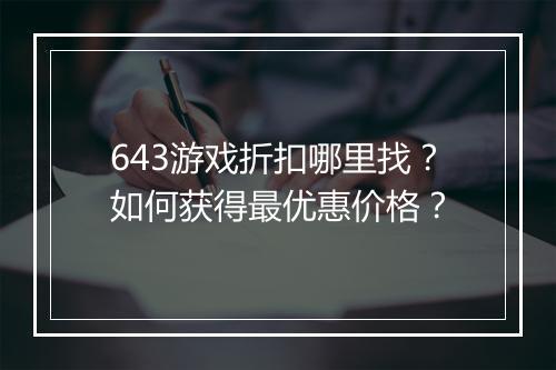 643游戏折扣哪里找？如何获得最优惠价格？