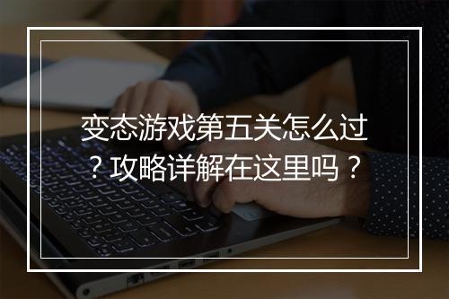 变态游戏第五关怎么过?攻略详解在这里吗?