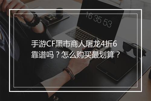 手游CF黑市商人屠龙4折6靠谱吗？怎么购买最划算？