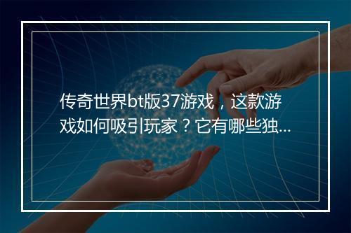 传奇世界bt版37游戏，这款游戏如何吸引玩家？它有哪些独特之处？