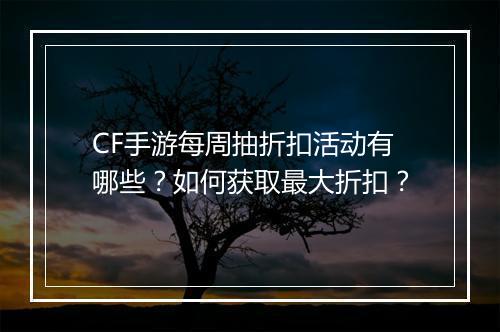 CF手游每周抽折扣活动有哪些？如何获取最大折扣？