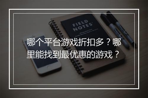 哪个平台游戏折扣多？哪里能找到最优惠的游戏？