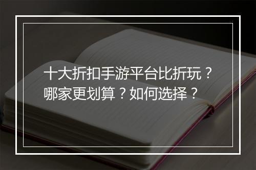 十大折扣手游平台比折玩？哪家更划算？如何选择？