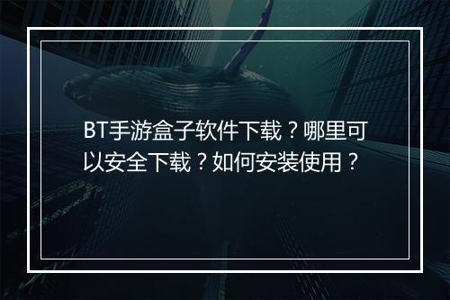 BT手游盒子软件下载?哪里可以安全下载?如何安装使用?