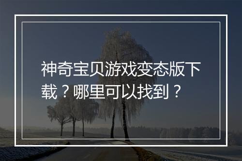 神奇宝贝游戏变态版下载？哪里可以找到？