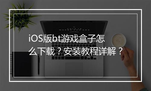 iOS版bt游戏盒子怎么下载？安装教程详解？