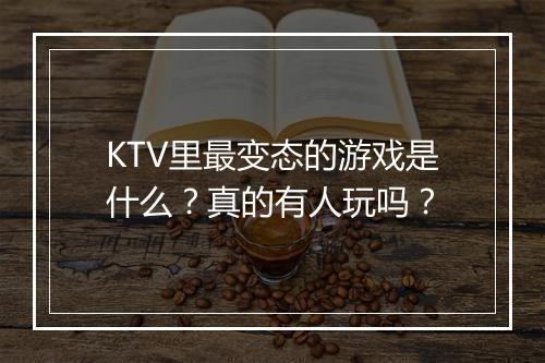 KTV里最变态的游戏是什么?真的有人玩吗?