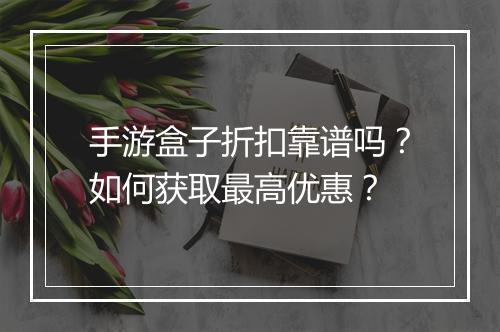 手游盒子折扣靠谱吗？如何获取最高优惠？