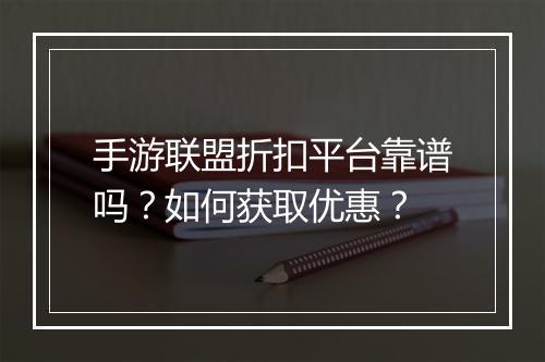 手游联盟折扣平台靠谱吗?如何获取优惠?