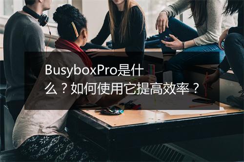 BusyboxPro是什么？如何使用它提高效率？