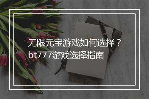 无限元宝游戏如何选择？bt777游戏选择指南