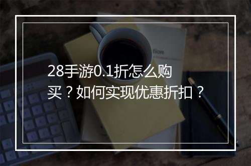 28手游0.1折怎么购买？如何实现优惠折扣？