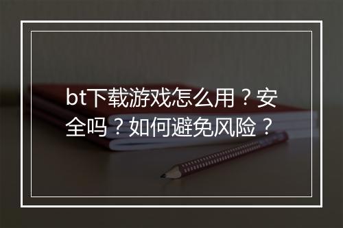 bt下载游戏怎么用?安全吗?如何避免风险?