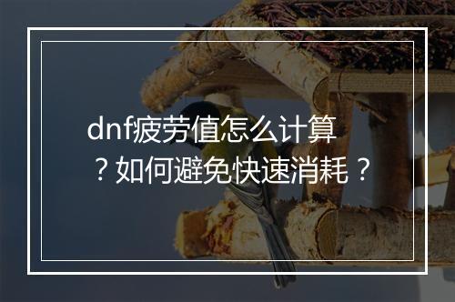 dnf疲劳值怎么计算？如何避免快速消耗？