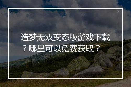 造梦无双变态版游戏下载?哪里可以免费获取?