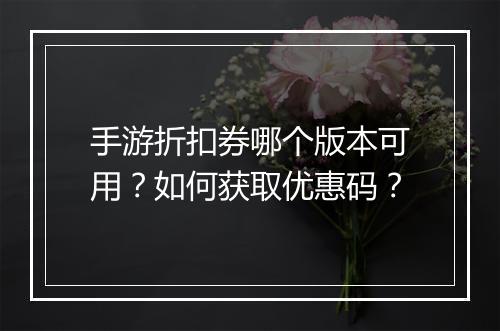 手游折扣券哪个版本可用？如何获取优惠码？