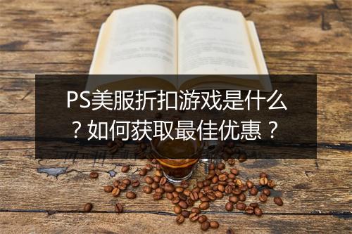 PS美服折扣游戏是什么?如何获取最佳优惠?