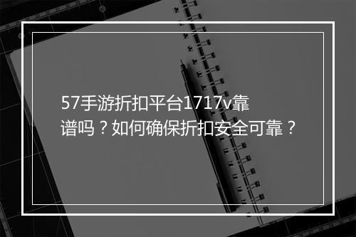 57手游折扣平台1717v靠谱吗？如何确保折扣安全可靠？