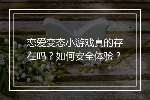 恋爱变态小游戏真的存在吗？如何安全体验？