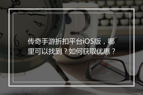 传奇手游折扣平台iOS版,哪里可以找到?如何获取优惠?